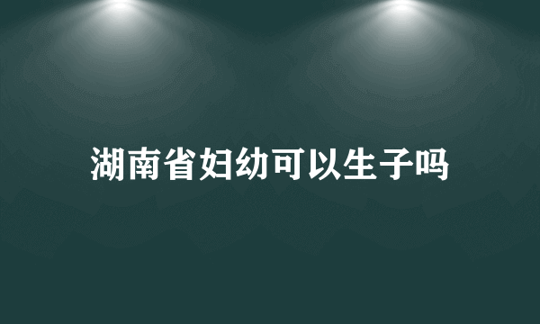 湖南省妇幼可以生子吗