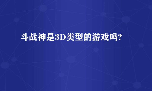 斗战神是3D类型的游戏吗?