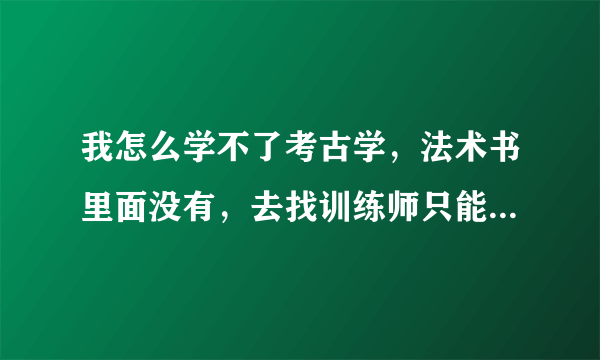 我怎么学不了考古学，法术书里面没有，去找训练师只能学中级的，没有初级的。