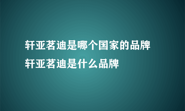 轩亚茗迪是哪个国家的品牌 轩亚茗迪是什么品牌