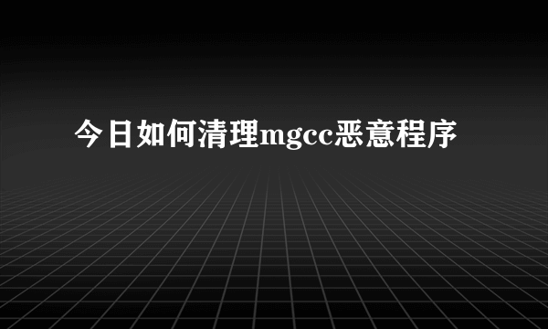 今日如何清理mgcc恶意程序