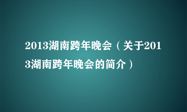 2013湖南跨年晚会（关于2013湖南跨年晚会的简介）