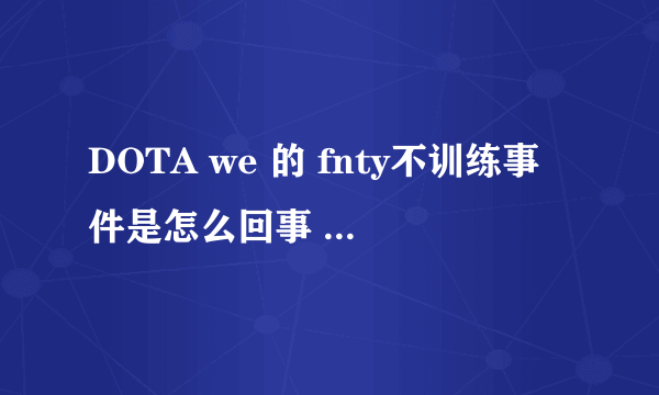 DOTA we 的 fnty不训练事件是怎么回事 要具体点。 我是一点都不清楚内情的。看到我很迷茫