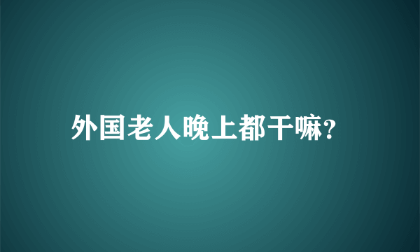 外国老人晚上都干嘛？