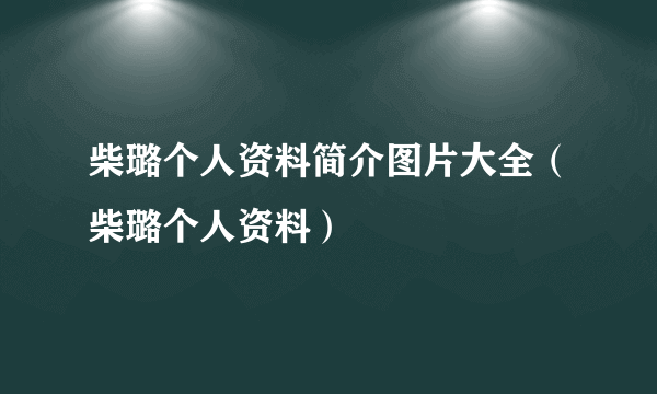 柴璐个人资料简介图片大全（柴璐个人资料）