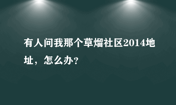 有人问我那个草熘社区2014地址，怎么办？