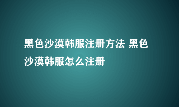 黑色沙漠韩服注册方法 黑色沙漠韩服怎么注册