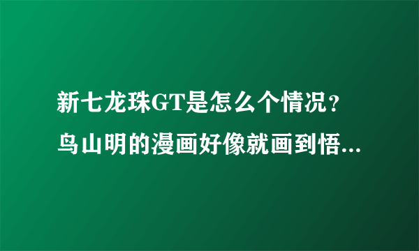 新七龙珠GT是怎么个情况？鸟山明的漫画好像就画到悟空带着乌普练功了，只有后续的动画没有漫画么