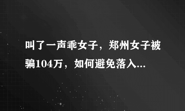 叫了一声乖女子，郑州女子被骗104万，如何避免落入这样的骗局中？