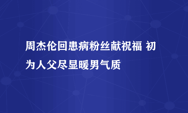 周杰伦回患病粉丝献祝福 初为人父尽显暖男气质