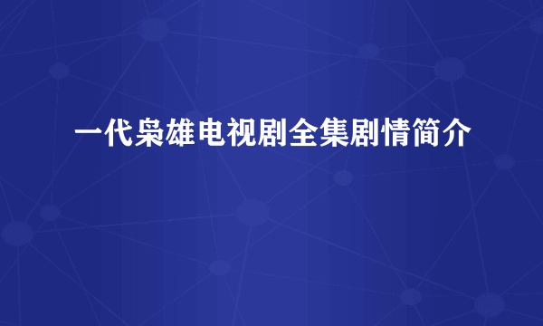 一代枭雄电视剧全集剧情简介