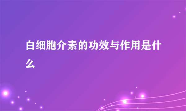 白细胞介素的功效与作用是什么