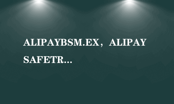 ALIPAYBSM.EX，ALIPAYSAFETRAN.EXE这两个旺旺的进程是什么来头？？