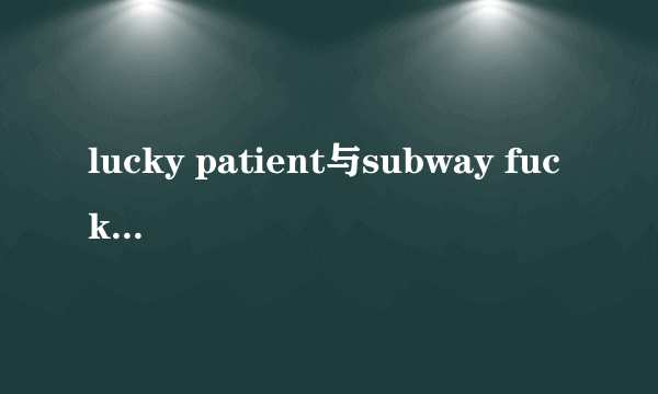 lucky patient与subway fucker哪个更好玩？