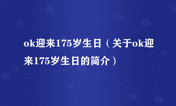 ok迎来175岁生日（关于ok迎来175岁生日的简介）