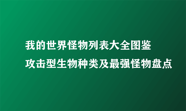 我的世界怪物列表大全图鉴 攻击型生物种类及最强怪物盘点