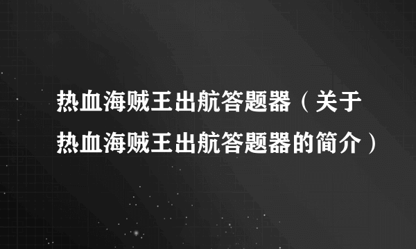 热血海贼王出航答题器（关于热血海贼王出航答题器的简介）