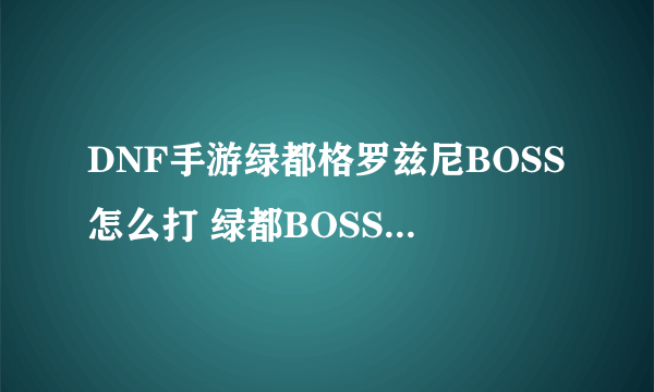 DNF手游绿都格罗兹尼BOSS怎么打 绿都BOSS打法技巧攻略