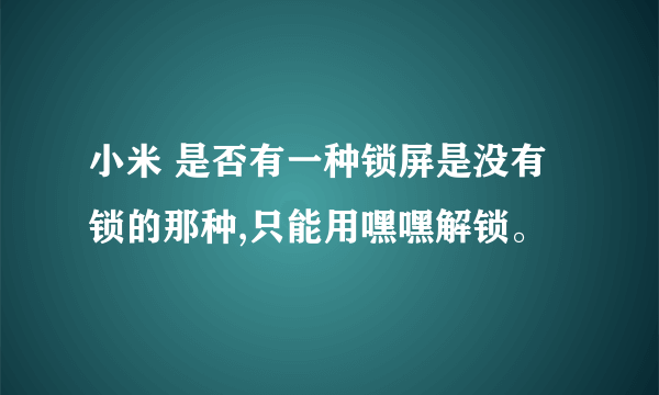 小米 是否有一种锁屏是没有锁的那种,只能用嘿嘿解锁。