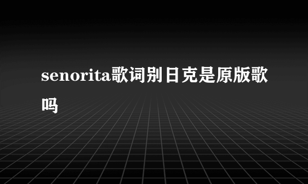 senorita歌词别日克是原版歌吗