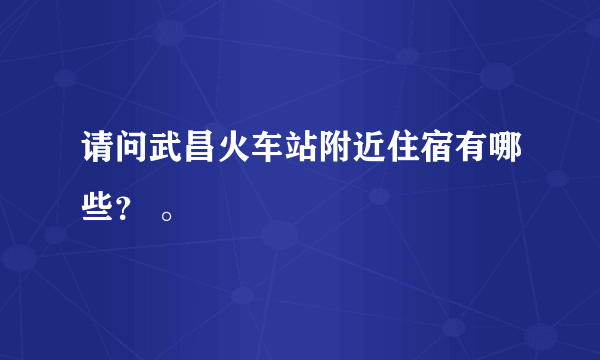 请问武昌火车站附近住宿有哪些？ 。