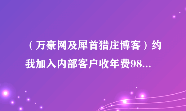 （万豪网及犀首猎庄博客）约我加入内部客户收年费9800元，帮我指点股市，可信吗？