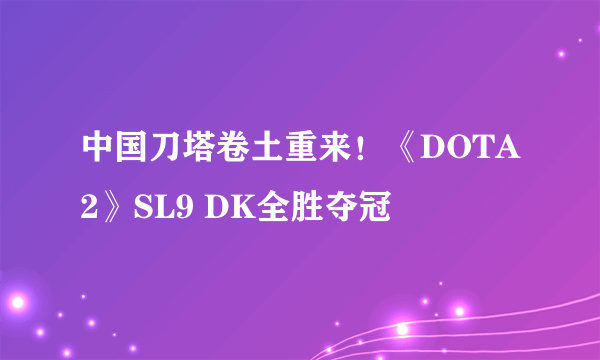 中国刀塔卷土重来！《DOTA2》SL9 DK全胜夺冠