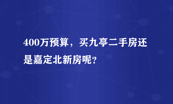 400万预算，买九亭二手房还是嘉定北新房呢？