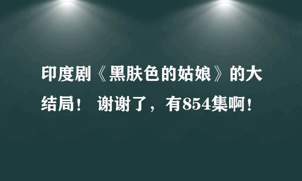 印度剧《黑肤色的姑娘》的大结局！ 谢谢了，有854集啊！