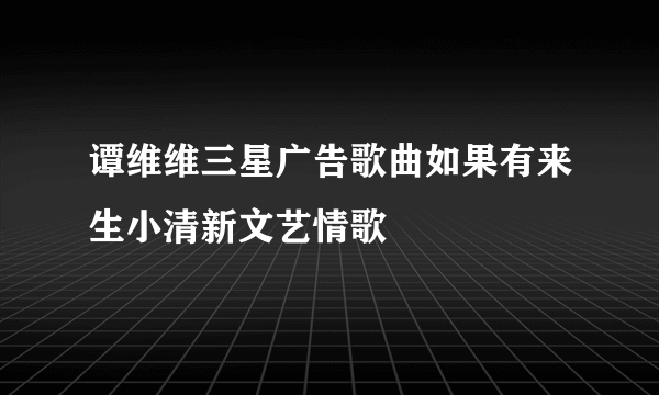 谭维维三星广告歌曲如果有来生小清新文艺情歌