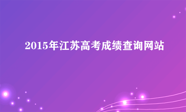 2015年江苏高考成绩查询网站