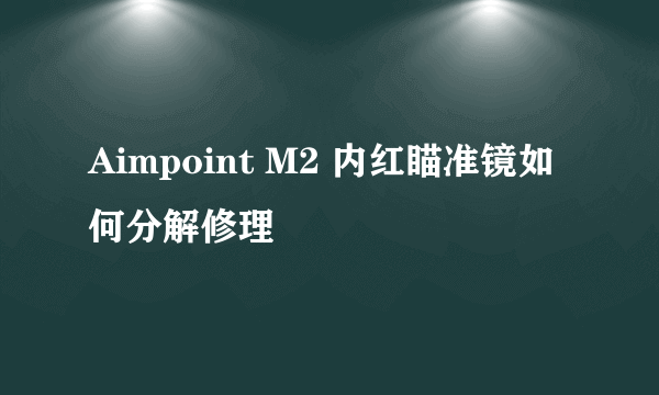 Aimpoint M2 内红瞄准镜如何分解修理