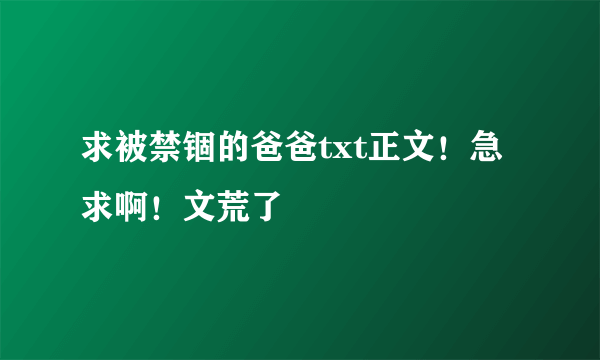 求被禁锢的爸爸txt正文！急求啊！文荒了