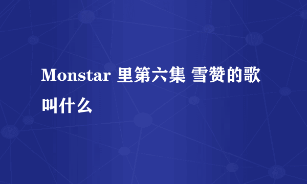 Monstar 里第六集 雪赞的歌叫什么