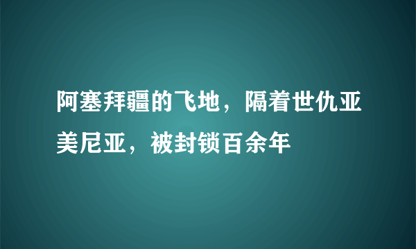 阿塞拜疆的飞地，隔着世仇亚美尼亚，被封锁百余年