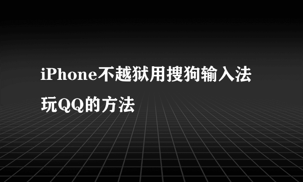 iPhone不越狱用搜狗输入法玩QQ的方法