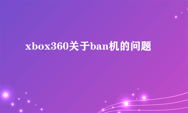 xbox360关于ban机的问题