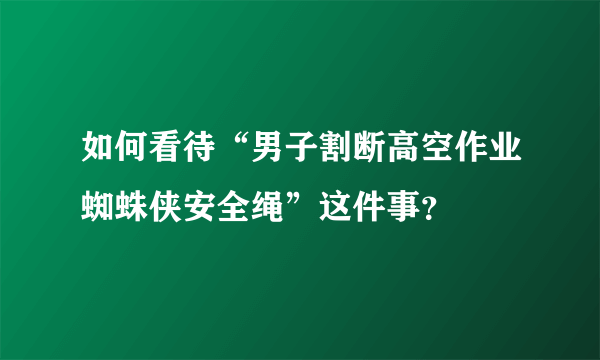 如何看待“男子割断高空作业蜘蛛侠安全绳”这件事？