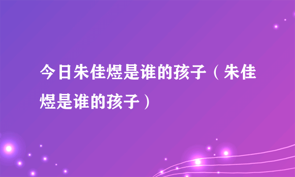 今日朱佳煜是谁的孩子（朱佳煜是谁的孩子）