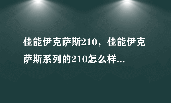 佳能伊克萨斯210，佳能伊克萨斯系列的210怎么样啊？( 三 )