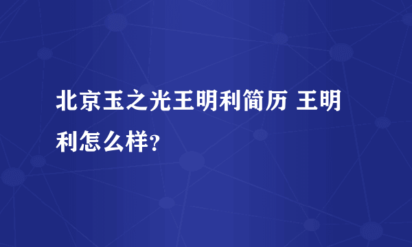 北京玉之光王明利简历 王明利怎么样？