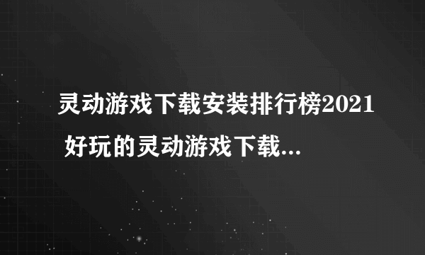 灵动游戏下载安装排行榜2021 好玩的灵动游戏下载安装合集推荐