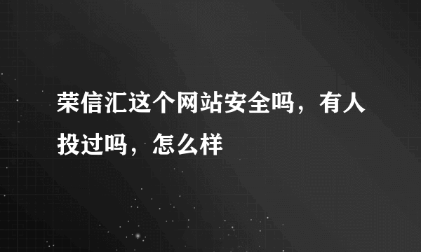 荣信汇这个网站安全吗，有人投过吗，怎么样