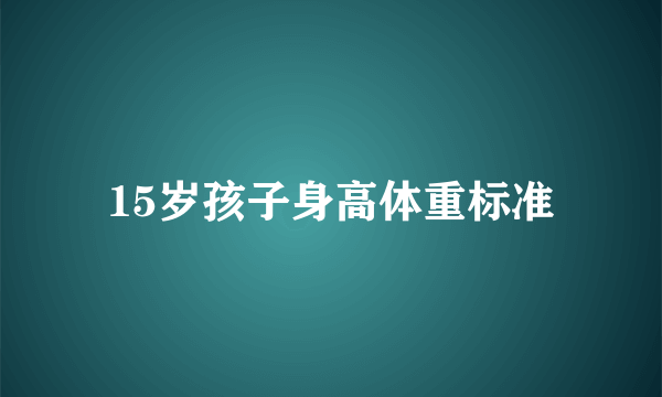 15岁孩子身高体重标准