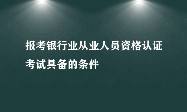 报考银行业从业人员资格认证考试具备的条件