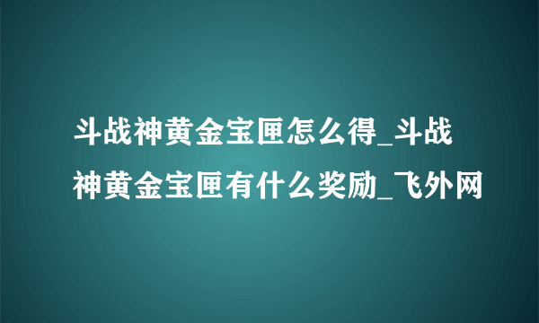 斗战神黄金宝匣怎么得_斗战神黄金宝匣有什么奖励_飞外网