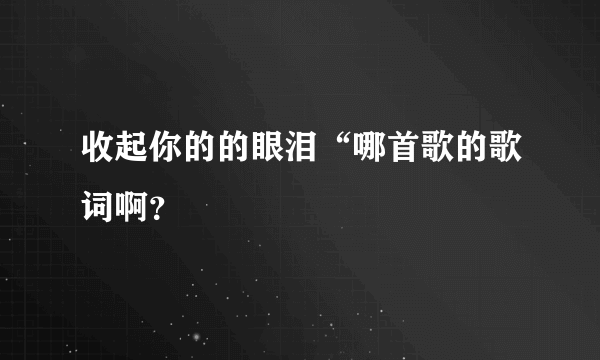 收起你的的眼泪“哪首歌的歌词啊？