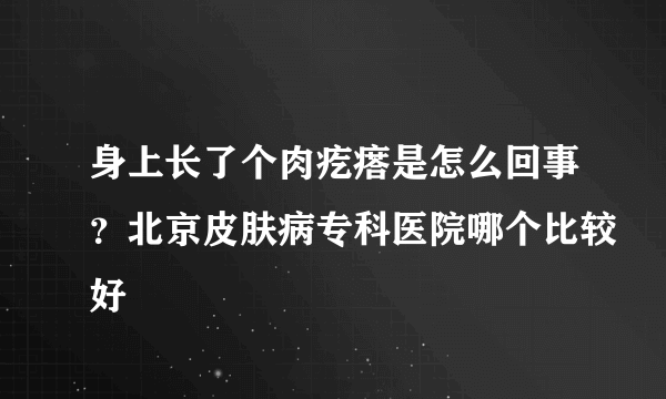 身上长了个肉疙瘩是怎么回事？北京皮肤病专科医院哪个比较好