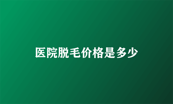 医院脱毛价格是多少