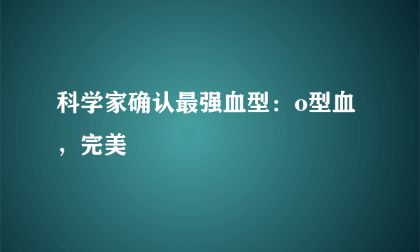 科学家确认最强血型：o型血，完美